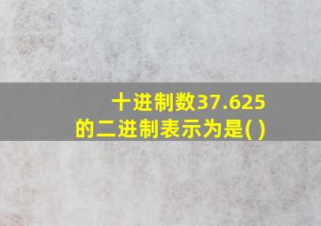 十进制数37.625的二进制表示为是( )